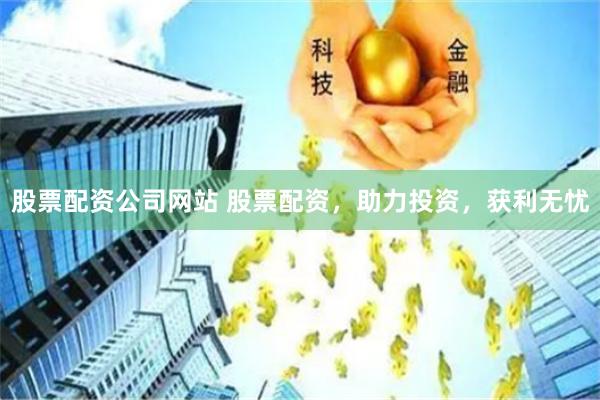 股票配资公司网站 股票配资，助力投资，获利无忧