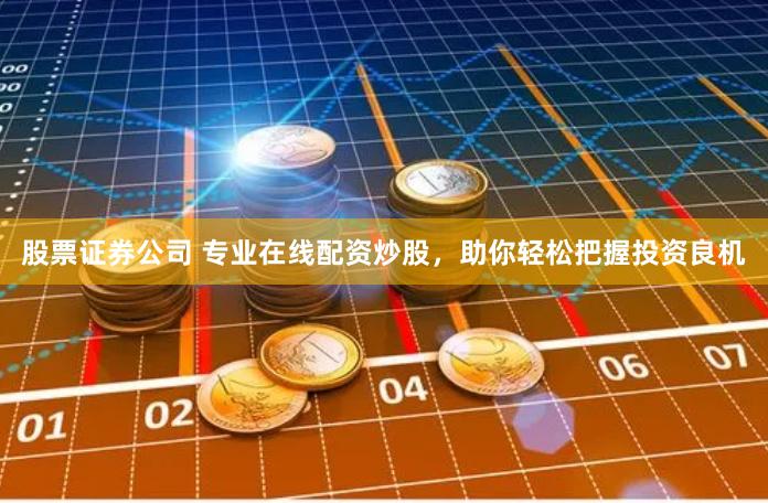 股票证券公司 专业在线配资炒股，助你轻松把握投资良机