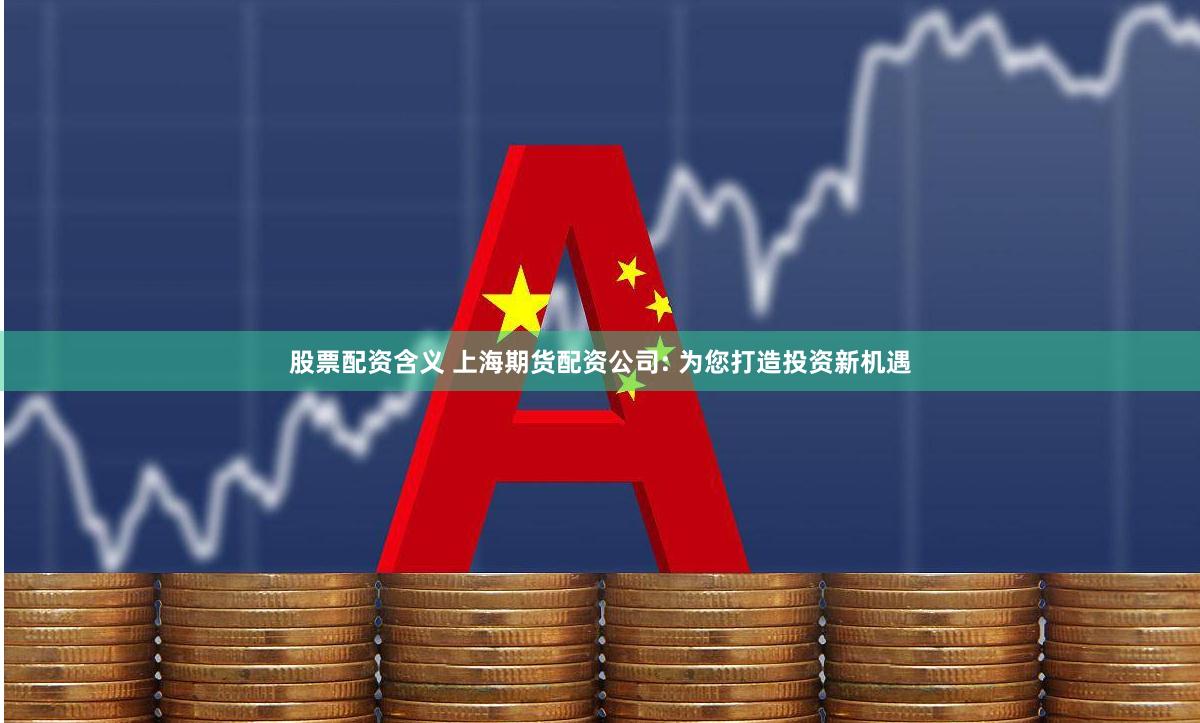 股票配资含义 上海期货配资公司: 为您打造投资新机遇
