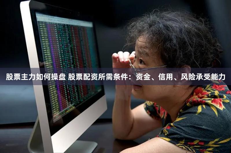 股票主力如何操盘 股票配资所需条件：资金、信用、风险承受能力