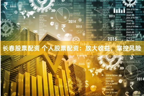 长春股票配资 个人股票配资：放大收益，掌控风险