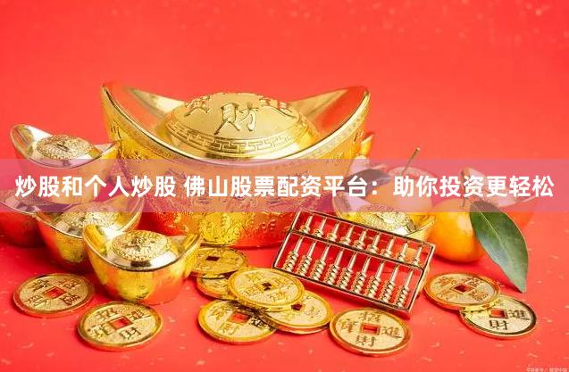 炒股和个人炒股 佛山股票配资平台：助你投资更轻松