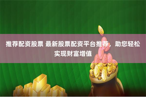 推荐配资股票 最新股票配资平台推荐，助您轻松实现财富增值