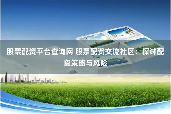 股票配资平台查询网 股票配资交流社区：探讨配资策略与风险