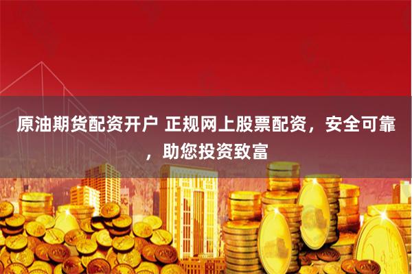 原油期货配资开户 正规网上股票配资，安全可靠，助您投资致富