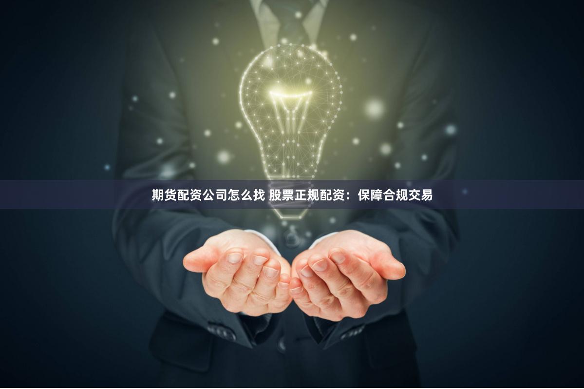期货配资公司怎么找 股票正规配资：保障合规交易
