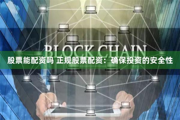 股票能配资吗 正规股票配资：确保投资的安全性