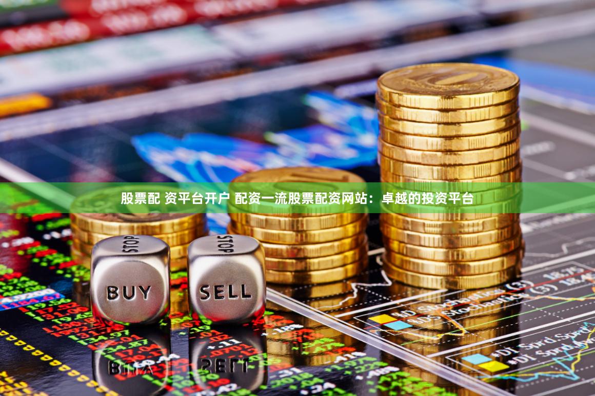 股票配 资平台开户 配资一流股票配资网站：卓越的投资平台