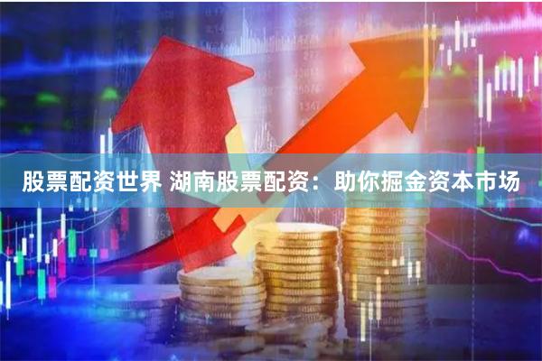 股票配资世界 湖南股票配资：助你掘金资本市场