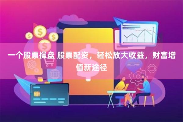 一个股票操盘 股票配资，轻松放大收益，财富增值新途径