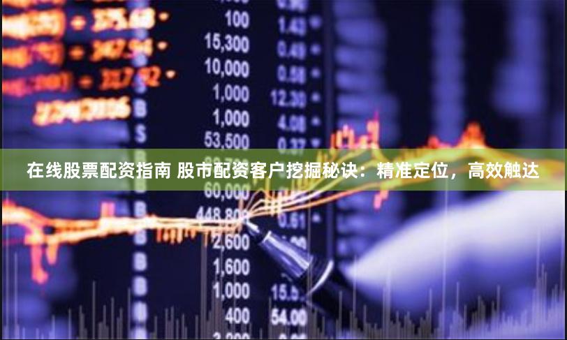 在线股票配资指南 股市配资客户挖掘秘诀：精准定位，高效触达