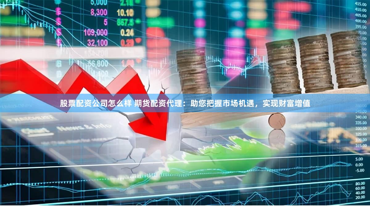 股票配资公司怎么样 期货配资代理：助您把握市场机遇，实现财富增值