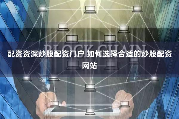 配资资深炒股配资门户 如何选择合适的炒股配资网站