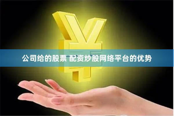 公司给的股票 配资炒股网络平台的优势