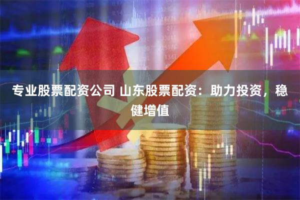 专业股票配资公司 山东股票配资：助力投资，稳健增值