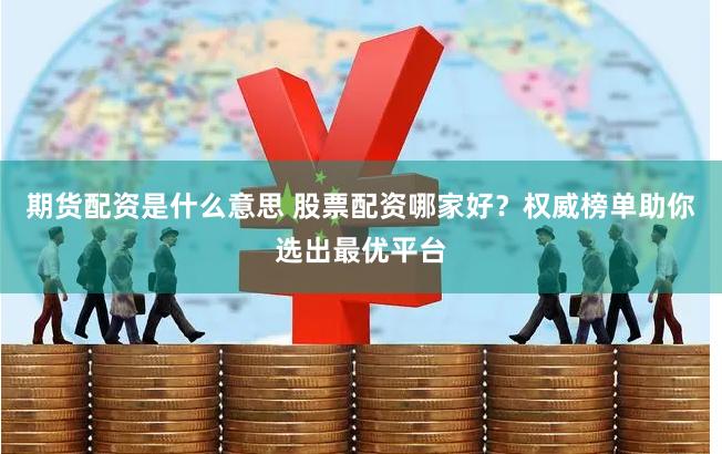 期货配资是什么意思 股票配资哪家好？权威榜单助你选出最优平台