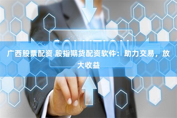 广西股票配资 股指期货配资软件：助力交易，放大收益