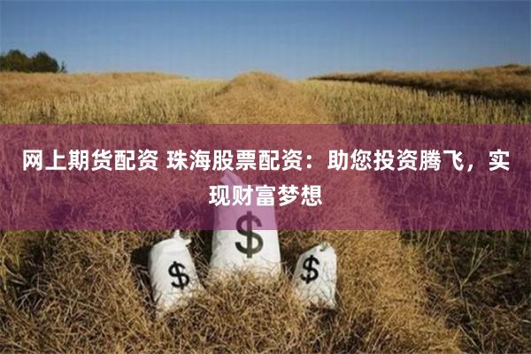 网上期货配资 珠海股票配资：助您投资腾飞，实现财富梦想