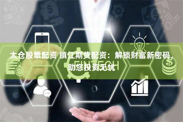太仓股票配资 镇江期货配资：解锁财富新密码，助您投资无忧
