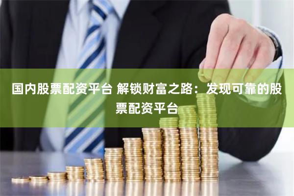 国内股票配资平台 解锁财富之路：发现可靠的股票配资平台