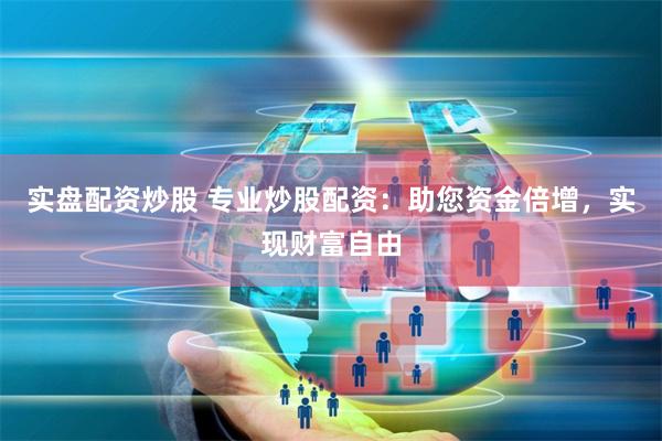 实盘配资炒股 专业炒股配资：助您资金倍增，实现财富自由