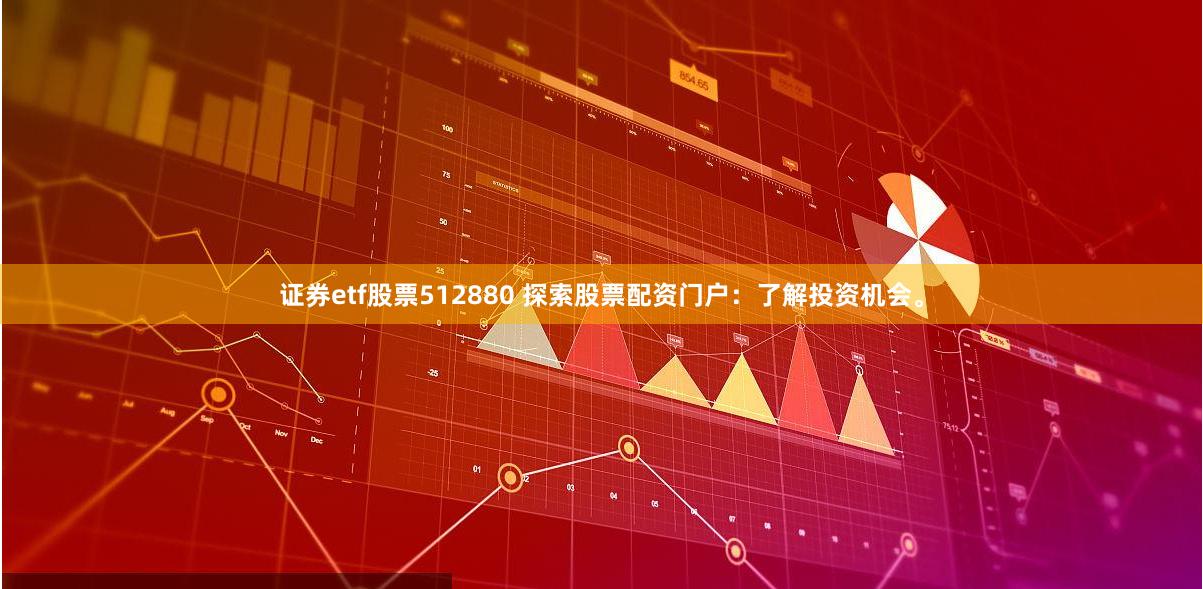 证券etf股票512880 探索股票配资门户：了解投资机会。