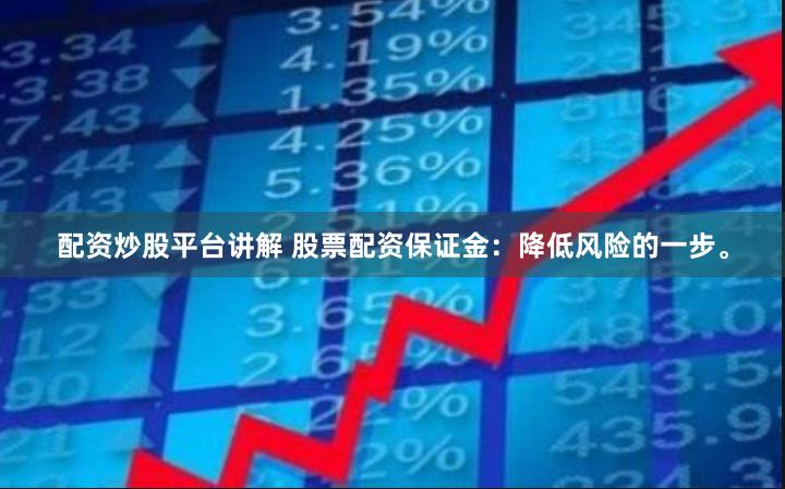 配资炒股平台讲解 股票配资保证金：降低风险的一步。