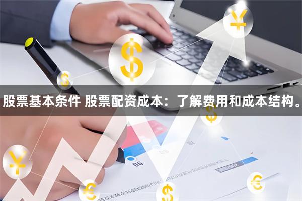 股票基本条件 股票配资成本：了解费用和成本结构。