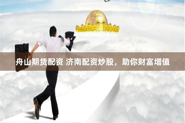 舟山期货配资 济南配资炒股，助你财富增值