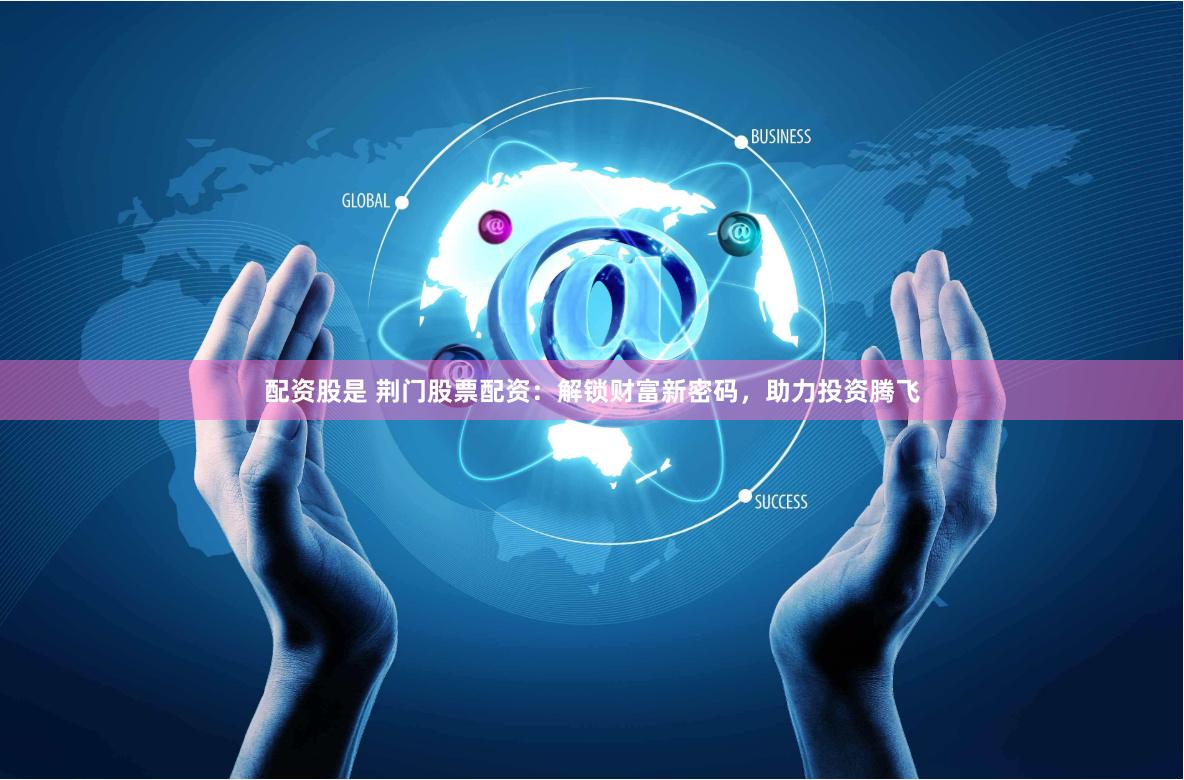 配资股是 荆门股票配资：解锁财富新密码，助力投资腾飞