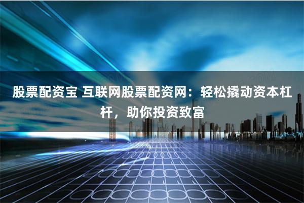 股票配资宝 互联网股票配资网：轻松撬动资本杠杆，助你投资致富