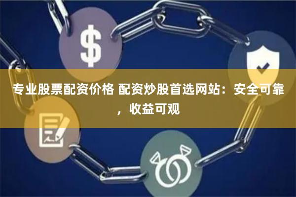 专业股票配资价格 配资炒股首选网站：安全可靠，收益可观