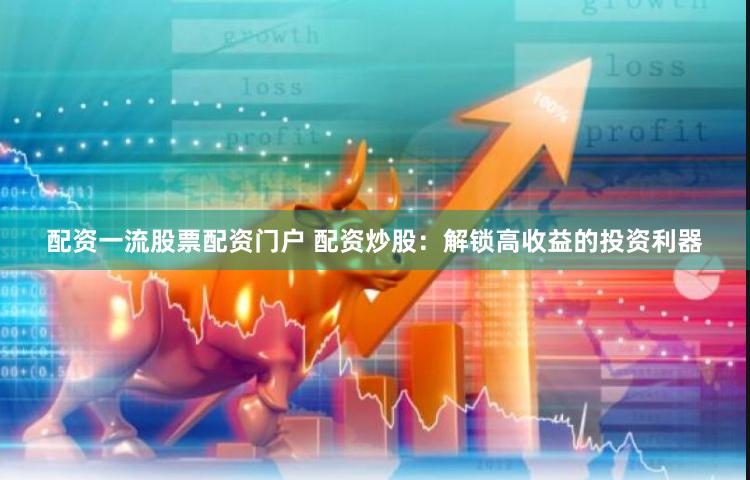 配资一流股票配资门户 配资炒股：解锁高收益的投资利器