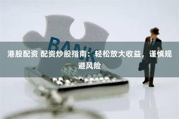 港股配资 配资炒股指南：轻松放大收益，谨慎规避风险