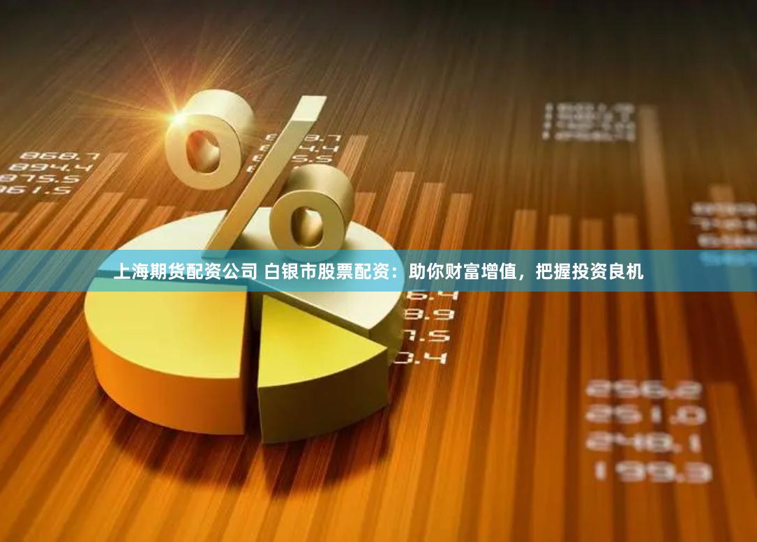 上海期货配资公司 白银市股票配资：助你财富增值，把握投资良机