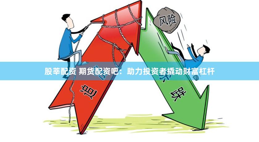 股莘配资 期货配资吧：助力投资者撬动财富杠杆