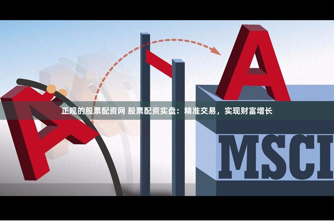 正规的股票配资网 股票配资实盘：精准交易，实现财富增长