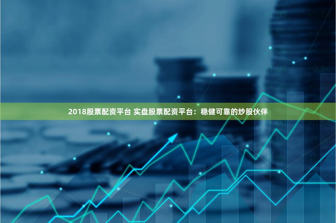 2018股票配资平台 实盘股票配资平台：稳健可靠的炒股伙伴