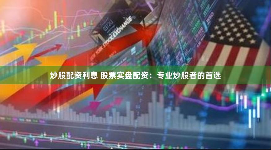 炒股配资利息 股票实盘配资：专业炒股者的首选