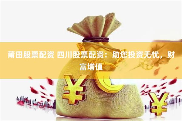 莆田股票配资 四川股票配资：助您投资无忧，财富增值