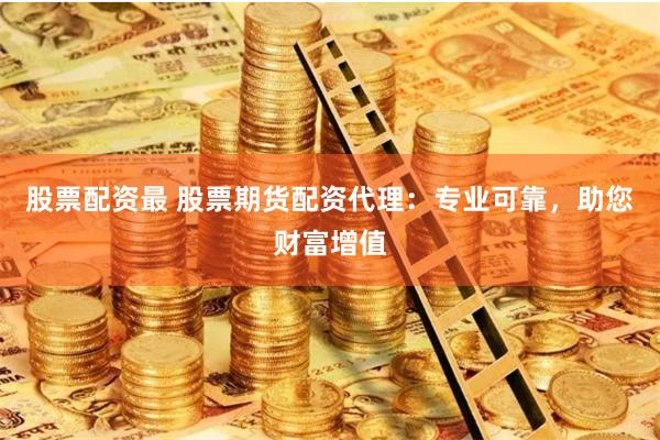 股票配资最 股票期货配资代理：专业可靠，助您财富增值