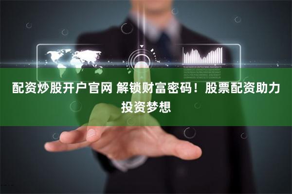 配资炒股开户官网 解锁财富密码！股票配资助力投资梦想