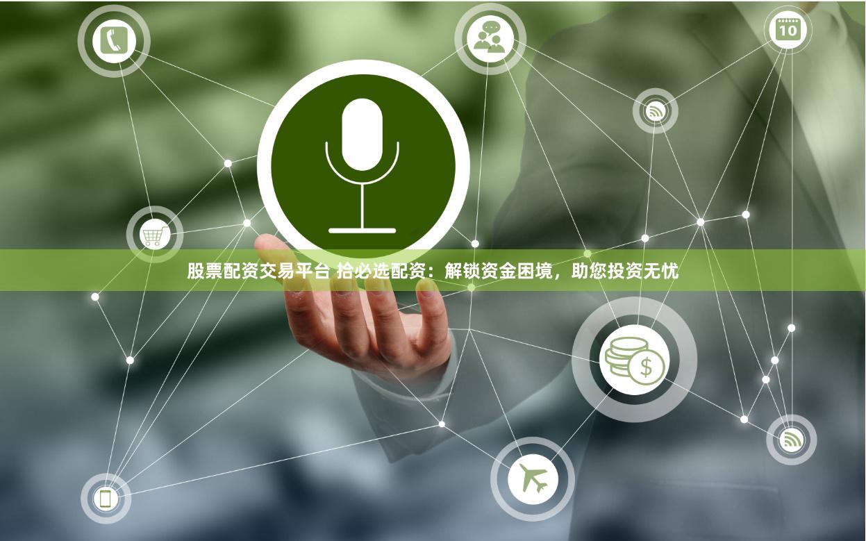 股票配资交易平台 拾必选配资：解锁资金困境，助您投资无忧