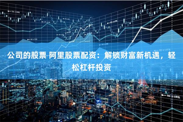 公司的股票 阿里股票配资：解锁财富新机遇，轻松杠杆投资