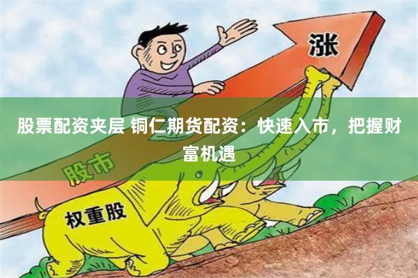 股票配资夹层 铜仁期货配资：快速入市，把握财富机遇
