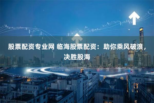 股票配资专业网 临海股票配资：助你乘风破浪，决胜股海