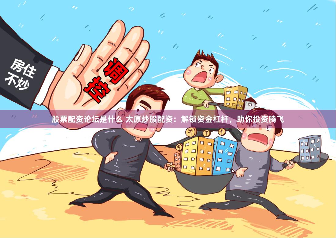 股票配资论坛是什么 太原炒股配资：解锁资金杠杆，助你投资腾飞