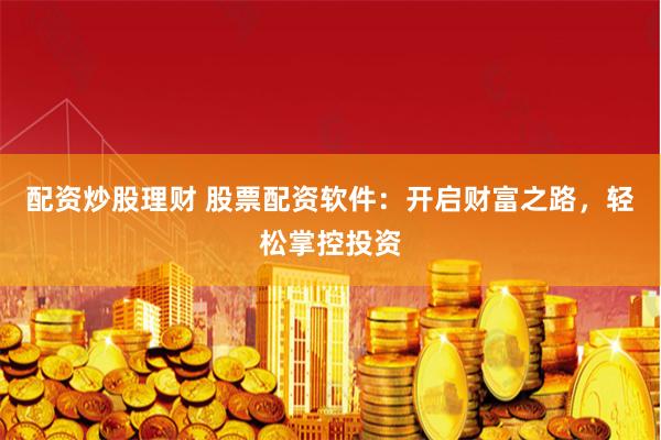 配资炒股理财 股票配资软件：开启财富之路，轻松掌控投资