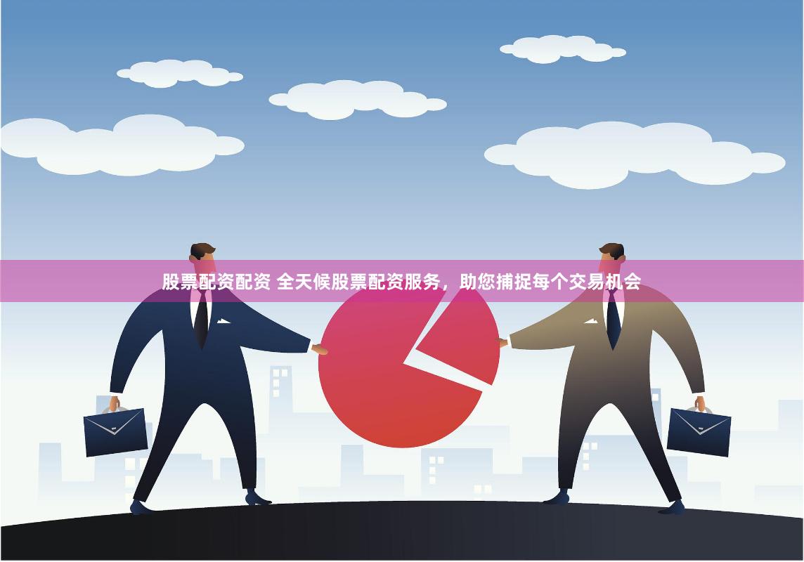 股票配资配资 全天候股票配资服务，助您捕捉每个交易机会