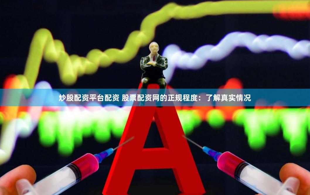 炒股配资平台配资 股票配资网的正规程度：了解真实情况